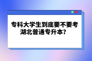 專科大學(xué)生到底要不要考湖北普通專升本？