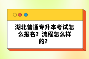 湖北普通專升本考試怎么報名？流程怎么樣的？