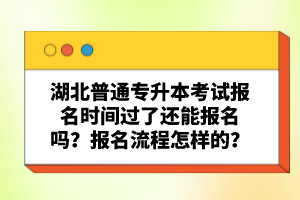 湖北普通專升本考試報(bào)名時(shí)間過了還能報(bào)名嗎？報(bào)名流程怎樣的？