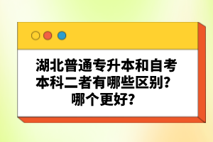 湖北普通專升本和自考本科二者有哪些區(qū)別？哪個(gè)更好？