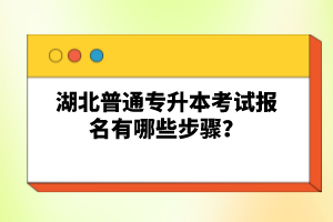 湖北普通專升本考試報(bào)名有哪些步驟？