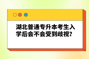 湖北普通專升本考生入學(xué)后會(huì)不會(huì)受到歧視？