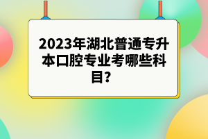 2023年湖北普通專升本口腔專業(yè)考哪些科目？參考目錄有哪些？