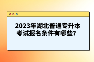 2023年湖北普通專升本考試報(bào)名條件有哪些？