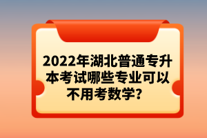 2022年湖北普通專升本考試哪些專業(yè)可以不用考數(shù)學？