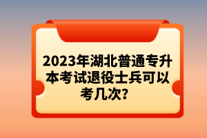 2023年湖北普通專升本考試退役士兵可以考幾次？