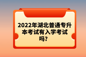 2022年湖北普通專升本考試有入學(xué)考試嗎？