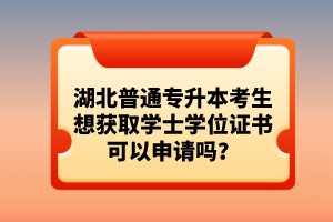 湖北普通專升本考生想獲取學士學位證書可以申請嗎？