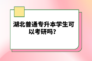 湖北普通專升本學生可以考研嗎？