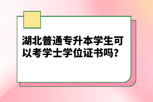 湖北普通專升本學(xué)生可以考學(xué)士學(xué)位證書嗎？