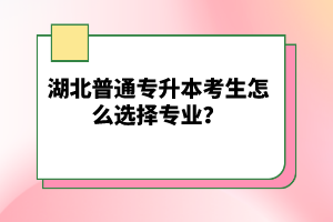 湖北普通專升本考生怎么選擇專業(yè)？