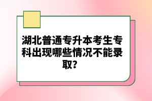 湖北普通專升本考生?？瞥霈F(xiàn)哪些情況不能錄??？