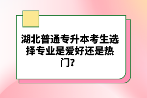 湖北普通專升本考生選擇專業(yè)是愛(ài)好還是熱門？