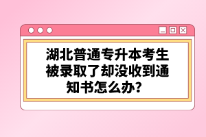 湖北普通專(zhuān)升本考生被錄取了卻沒(méi)收到通知書(shū)怎么辦？