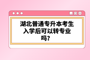 湖北普通專升本考生入學(xué)后可以轉(zhuǎn)專業(yè)嗎？