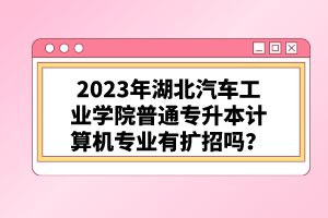 2023年湖北汽車工業(yè)學(xué)院普通專升本計(jì)算機(jī)專業(yè)有擴(kuò)招嗎？