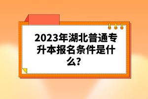 2023年湖北普通專升本報(bào)名條件是什么？