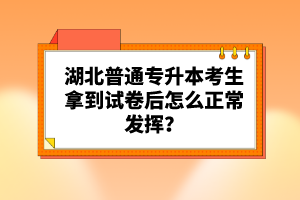 湖北普通專升本考生拿到試卷后怎么正常發(fā)揮？