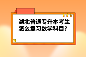 湖北普通專升本考生怎么復(fù)習數(shù)學科目？