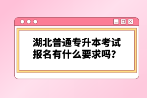 湖北普通專升本考試報(bào)名有什么要求嗎？