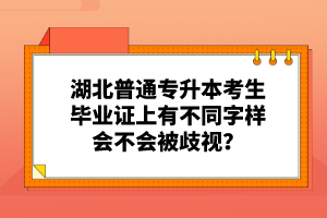 湖北普通專(zhuān)升本考生畢業(yè)證上有不同字樣會(huì)不會(huì)被歧視？