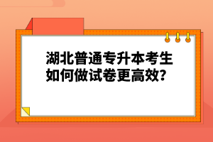 湖北普通專升本考生如何做試卷更高效？