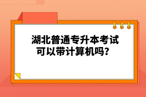 湖北普通專升本考試可以帶計算機嗎？