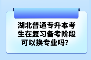 湖北普通專升本考生在復(fù)習(xí)備考階段可以換專業(yè)嗎？