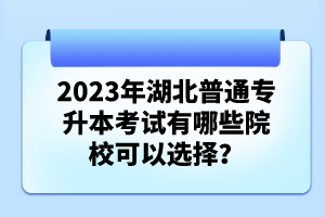 2023年湖北普通專升本考試有哪些院?？梢赃x擇？