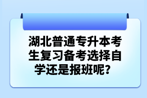 湖北普通專升本考生復(fù)習(xí)備考選擇自學(xué)還是報班呢？