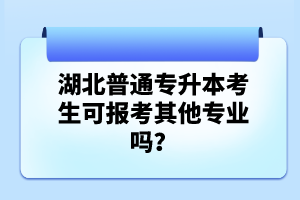 湖北普通專升本考生可報(bào)考其他專業(yè)嗎？