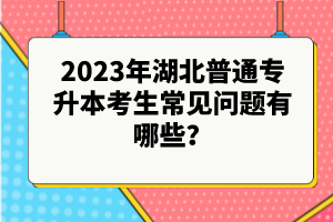 2023年湖北普通專升本考生常見問題有哪些？