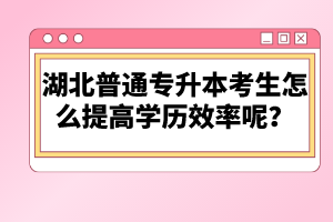 湖北普通專升本考生怎么提高學歷效率呢？