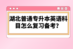 湖北普通專升本英語科目怎么復(fù)習(xí)備考？