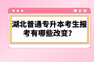 湖北普通專升本考生報(bào)考有哪些改變？