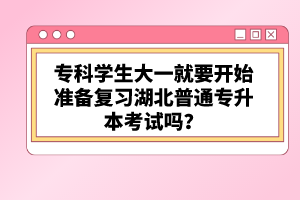 ?？茖W(xué)生大一就要開始準(zhǔn)備復(fù)習(xí)湖北普通專升本考試嗎？