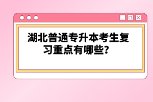 湖北普通專升本考生復(fù)習(xí)重點(diǎn)有哪些？