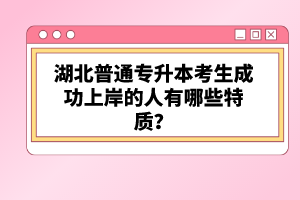 湖北普通專升本考生成功上岸的人有哪些特質(zhì)？