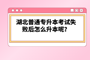 湖北普通專升本考試失敗后怎么升本呢？