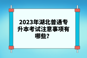 2023年湖北普通專升本考試注意事項有哪些？