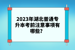 2023年湖北普通專升本考前注意事項有哪些？