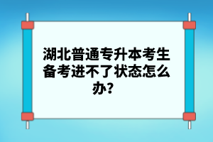 湖北普通專升本考生備考進不了狀態(tài)怎么辦？