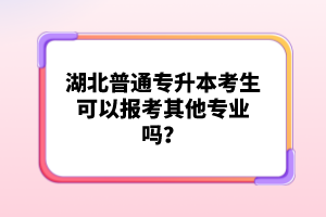 湖北普通專升本考生可以報考其他專業(yè)嗎？