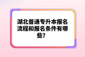 湖北普通專升本報名流程和報名條件有哪些？