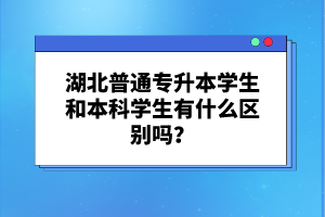 湖北普通專升本學生和本科學生有什么區(qū)別嗎？