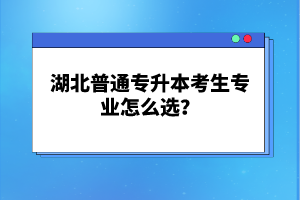 湖北普通專升本考生專業(yè)怎么選？