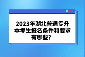 2023年湖北普通專升本考生報名條件和要求有哪些？