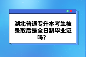 湖北普通專升本考生被錄取后是全日制畢業(yè)證嗎？