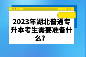 2023年湖北普通專升本考生需要準(zhǔn)備什么？