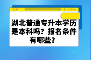 湖北普通專升本學(xué)歷是本科嗎？報(bào)名條件有哪些？